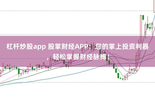 杠杆炒股app 股掌财经APP：您的掌上投资利器，轻松掌握财经脉搏！