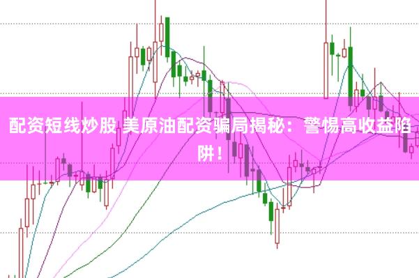 配资短线炒股 美原油配资骗局揭秘：警惕高收益陷阱！