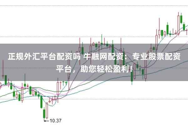 正规外汇平台配资吗 牛融网配资：专业股票配资平台，助您轻松盈利！
