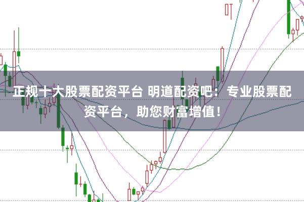 正规十大股票配资平台 明道配资吧：专业股票配资平台，助您财富增值！