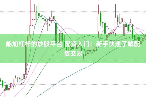 能加杠杆的炒股平台 配资入门：新手快速了解配资交易