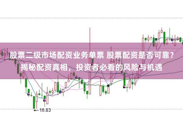 股票二级市场配资业务单票 股票配资是否可靠？揭秘配资真相，投资者必看的风险与机遇