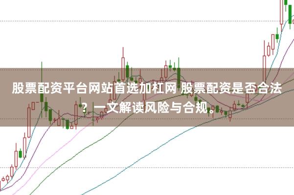 股票配资平台网站首选加杠网 股票配资是否合法？一文解读风险与合规。