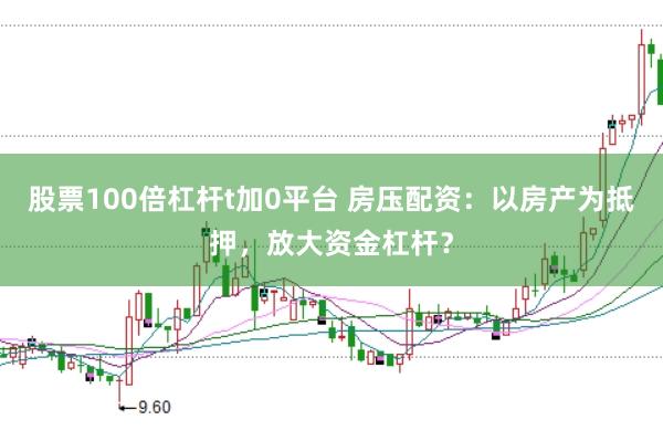 股票100倍杠杆t加0平台 房压配资：以房产为抵押，放大资金杠杆？