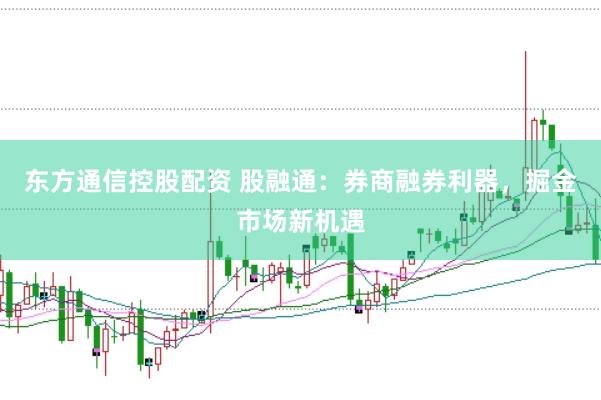 东方通信控股配资 股融通：券商融券利器，掘金市场新机遇