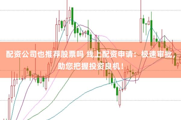 配资公司也推荐股票吗 线上配资申请：极速审批，助您把握投资良机！