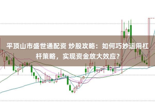 平顶山市盛世通配资 炒股攻略：如何巧妙运用杠杆策略，实现资金放大效应？