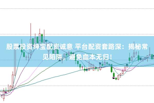 股票投资绅宝配资诚意 平台配资套路深：揭秘常见陷阱，避免血本无归！