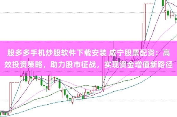 股多多手机炒股软件下载安装 咸宁股票配资：高效投资策略，助力股市征战，实现资金增值新路径