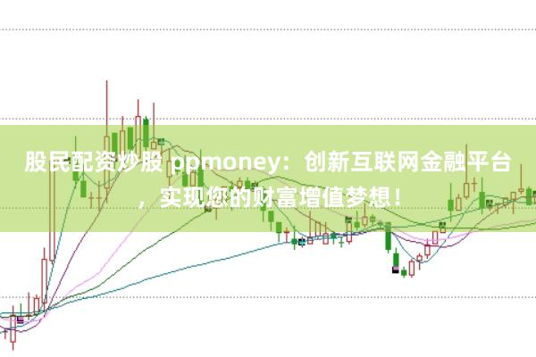 股民配资炒股 ppmoney：创新互联网金融平台，实现您的财富增值梦想！