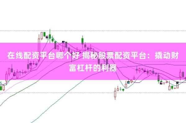 在线配资平台哪个好 揭秘股票配资平台：撬动财富杠杆的利器