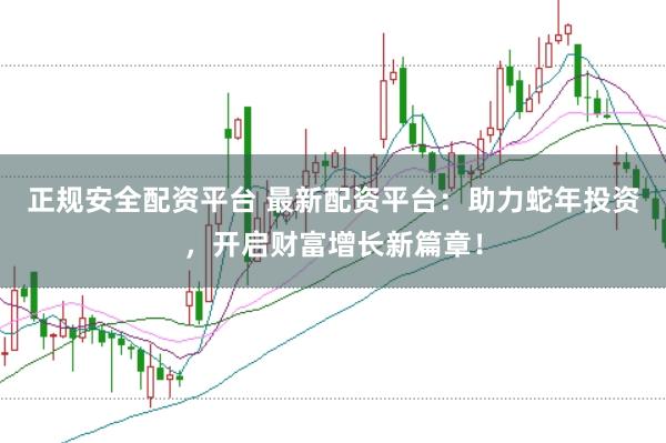 正规安全配资平台 最新配资平台：助力蛇年投资，开启财富增长新篇章！