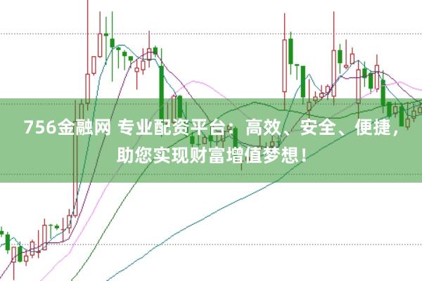 756金融网 专业配资平台：高效、安全、便捷，助您实现财富增值梦想！