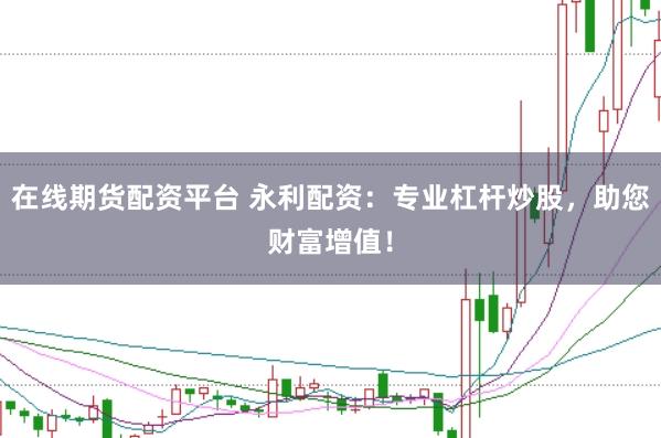 在线期货配资平台 永利配资：专业杠杆炒股，助您财富增值！