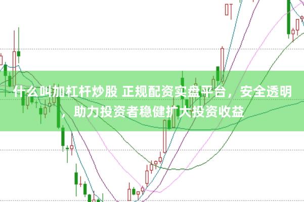 什么叫加杠杆炒股 正规配资实盘平台，安全透明，助力投资者稳健扩大投资收益