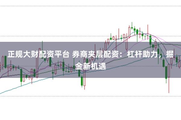 正规大财配资平台 券商夹层配资：杠杆助力，掘金新机遇