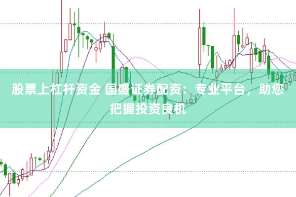 股票上杠杆资金 国盛证券配资：专业平台，助您把握投资良机