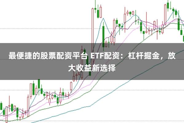 最便捷的股票配资平台 ETF配资：杠杆掘金，放大收益新选择