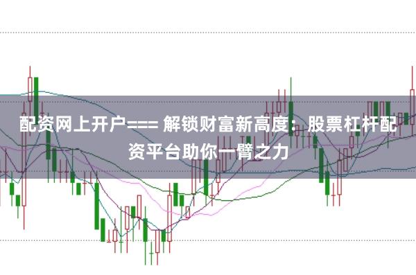 配资网上开户=== 解锁财富新高度：股票杠杆配资平台助你一臂之力