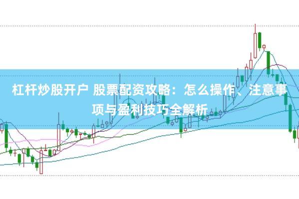 杠杆炒股开户 股票配资攻略：怎么操作、注意事项与盈利技巧全解析