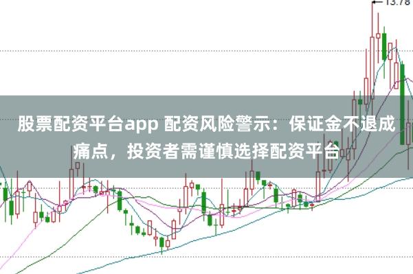 股票配资平台app 配资风险警示：保证金不退成痛点，投资者需谨慎选择配资平台