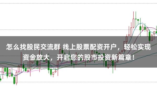 怎么找股民交流群 线上股票配资开户，轻松实现资金放大，开启您的股市投资新篇章！