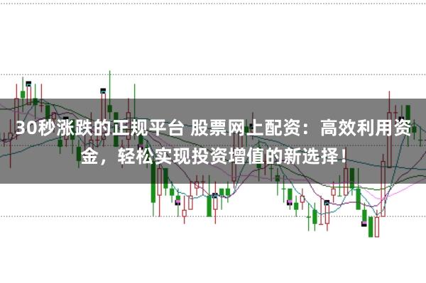 30秒涨跌的正规平台 股票网上配资：高效利用资金，轻松实现投资增值的新选择！