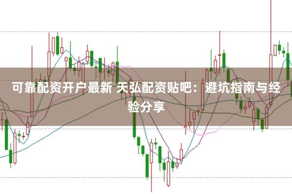 可靠配资开户最新 天弘配资贴吧：避坑指南与经验分享