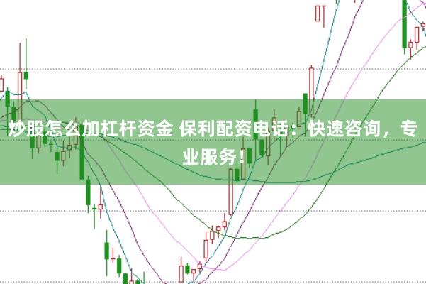 炒股怎么加杠杆资金 保利配资电话：快速咨询，专业服务！