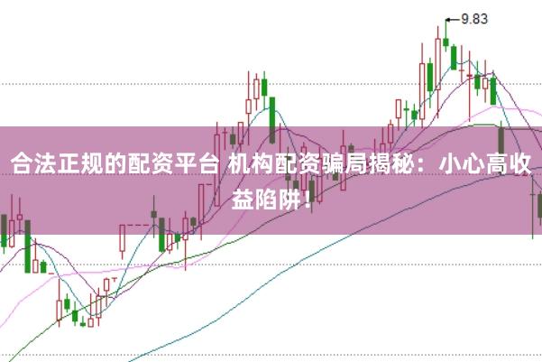 合法正规的配资平台 机构配资骗局揭秘：小心高收益陷阱！