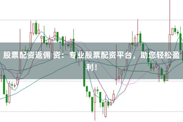 股票配资返佣 资：专业股票配资平台，助您轻松盈利！