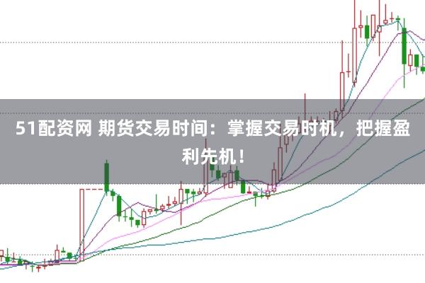 51配资网 期货交易时间：掌握交易时机，把握盈利先机！
