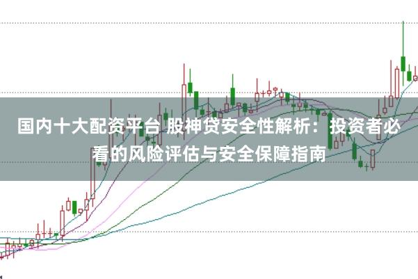 国内十大配资平台 股神贷安全性解析：投资者必看的风险评估与安全保障指南