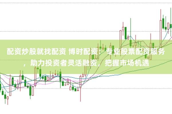 配资炒股就找配资 博时配资：专业股票配资服务，助力投资者灵活融资，把握市场机遇