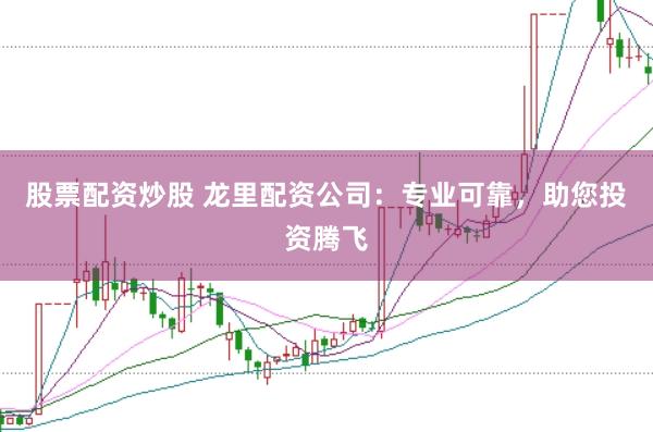 股票配资炒股 龙里配资公司：专业可靠，助您投资腾飞