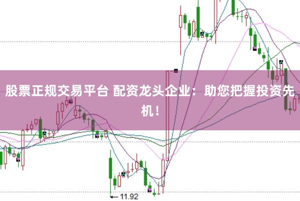 股票正规交易平台 配资龙头企业：助您把握投资先机！