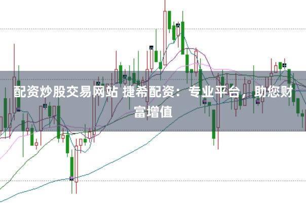 配资炒股交易网站 捷希配资：专业平台，助您财富增值