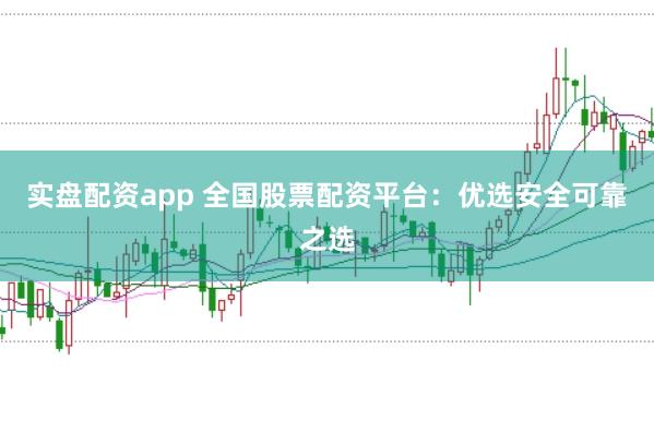 实盘配资app 全国股票配资平台：优选安全可靠之选