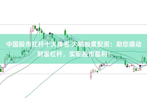中国股市杠杆十大排名 大额股票配资：助您撬动财富杠杆，实现股市盈利！