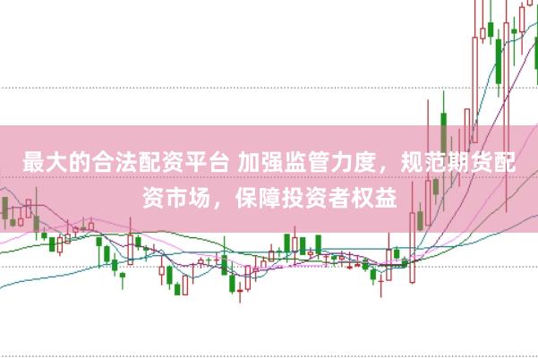 最大的合法配资平台 加强监管力度，规范期货配资市场，保障投资者权益