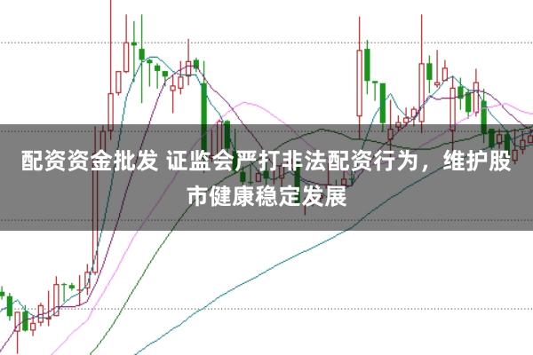 配资资金批发 证监会严打非法配资行为，维护股市健康稳定发展