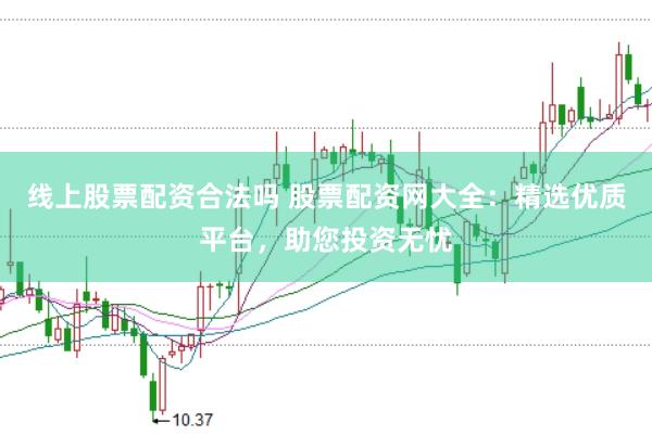 线上股票配资合法吗 股票配资网大全：精选优质平台，助您投资无忧