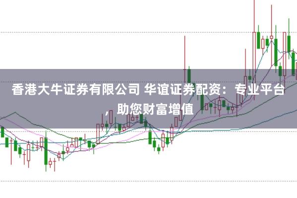 香港大牛证券有限公司 华谊证券配资：专业平台，助您财富增值