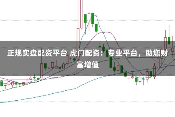 正规实盘配资平台 虎门配资：专业平台，助您财富增值