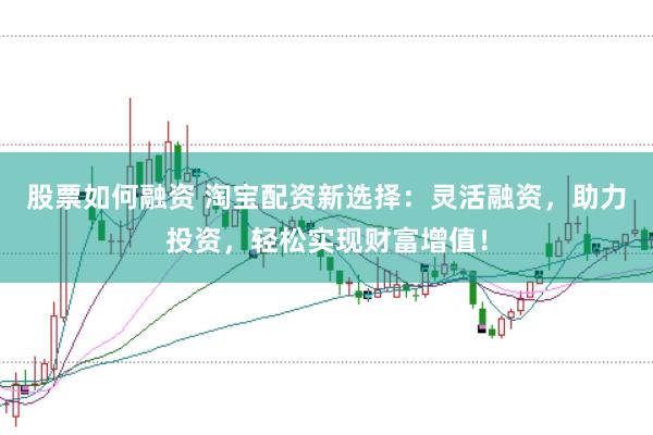 股票如何融资 淘宝配资新选择：灵活融资，助力投资，轻松实现财富增值！
