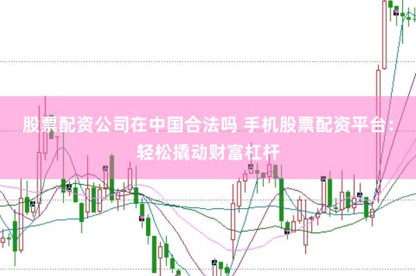 股票配资公司在中国合法吗 手机股票配资平台：轻松撬动财富杠杆