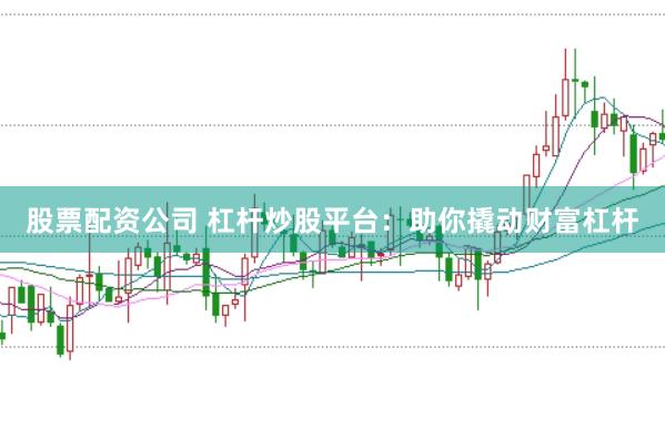 股票配资公司 杠杆炒股平台：助你撬动财富杠杆