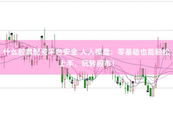 什么股票配资平台安全 人人操盘：零基础也能轻松上手，玩转股市！