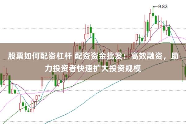 股票如何配资杠杆 配资资金批发：高效融资，助力投资者快速扩大投资规模