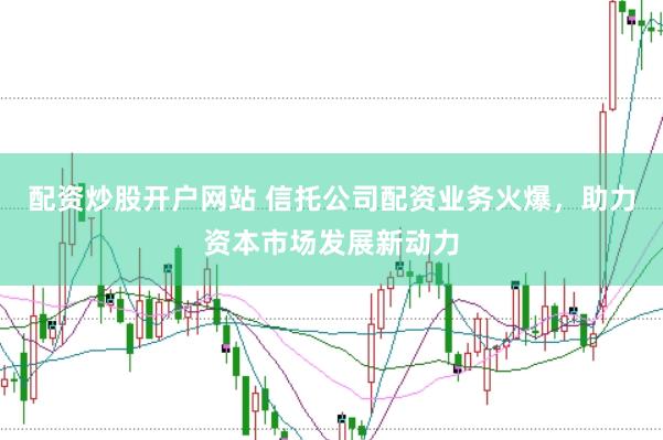 配资炒股开户网站 信托公司配资业务火爆，助力资本市场发展新动力